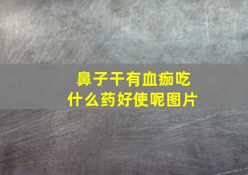 鼻子干有血痂吃什么药好使呢图片