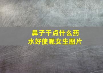 鼻子干点什么药水好使呢女生图片