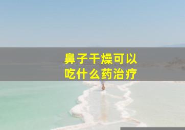 鼻子干燥可以吃什么药治疗