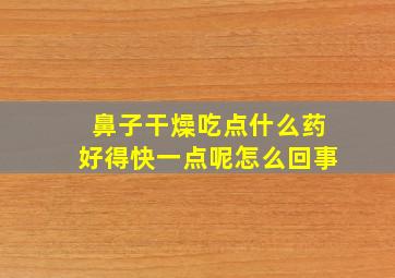 鼻子干燥吃点什么药好得快一点呢怎么回事