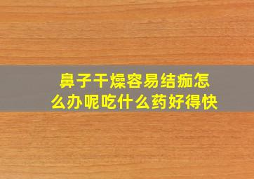 鼻子干燥容易结痂怎么办呢吃什么药好得快