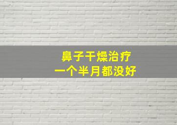 鼻子干燥治疗一个半月都没好