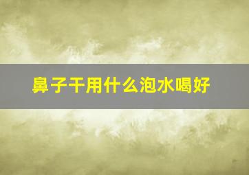 鼻子干用什么泡水喝好