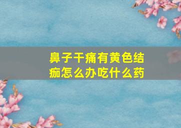 鼻子干痛有黄色结痂怎么办吃什么药