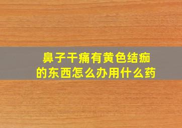 鼻子干痛有黄色结痂的东西怎么办用什么药