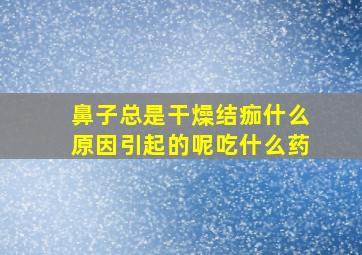 鼻子总是干燥结痂什么原因引起的呢吃什么药