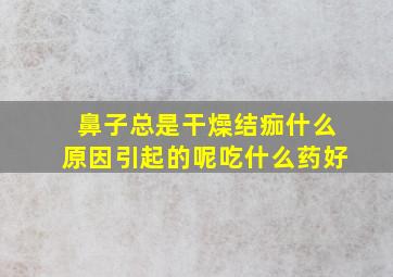 鼻子总是干燥结痂什么原因引起的呢吃什么药好