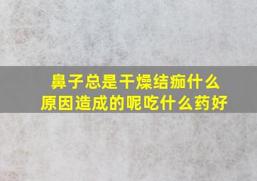 鼻子总是干燥结痂什么原因造成的呢吃什么药好