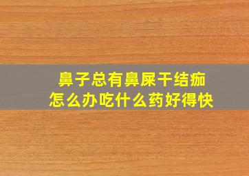 鼻子总有鼻屎干结痂怎么办吃什么药好得快