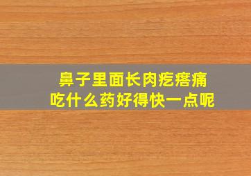 鼻子里面长肉疙瘩痛吃什么药好得快一点呢