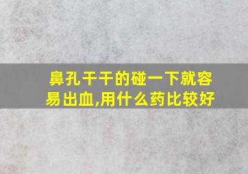 鼻孔干干的碰一下就容易出血,用什么药比较好