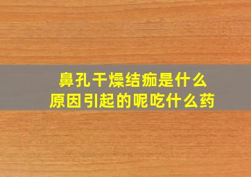 鼻孔干燥结痂是什么原因引起的呢吃什么药