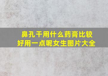 鼻孔干用什么药膏比较好用一点呢女生图片大全