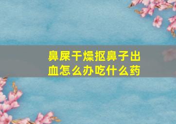 鼻屎干燥抠鼻子出血怎么办吃什么药