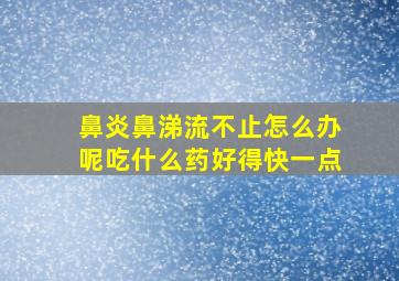 鼻炎鼻涕流不止怎么办呢吃什么药好得快一点