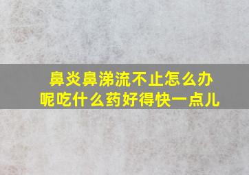 鼻炎鼻涕流不止怎么办呢吃什么药好得快一点儿